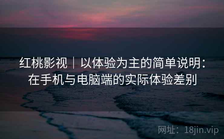 红桃影视｜以体验为主的简单说明：在手机与电脑端的实际体验差别