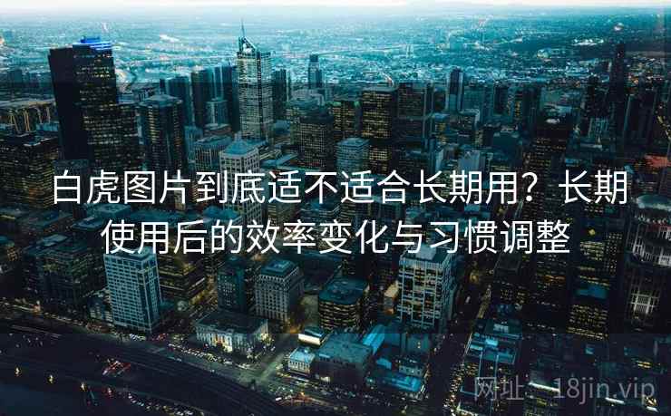 白虎图片到底适不适合长期用?长期使用后的效率变化与习惯调整 白虎图片到底适不适合长期用?长期使用后的效率变化与习惯调整