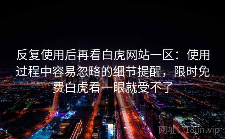 反复使用后再看白虎网站一区:使用过程中容易忽略的细节提醒,限时免费白虎看一眼就受不了 反复使用后再看白虎网站一区:使用过程中容易忽略的细节提醒,限时免费白虎看一眼就受不了