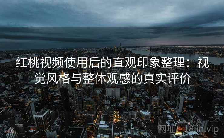 红桃视频使用后的直观印象整理：视觉风格与整体观感的真实评价
