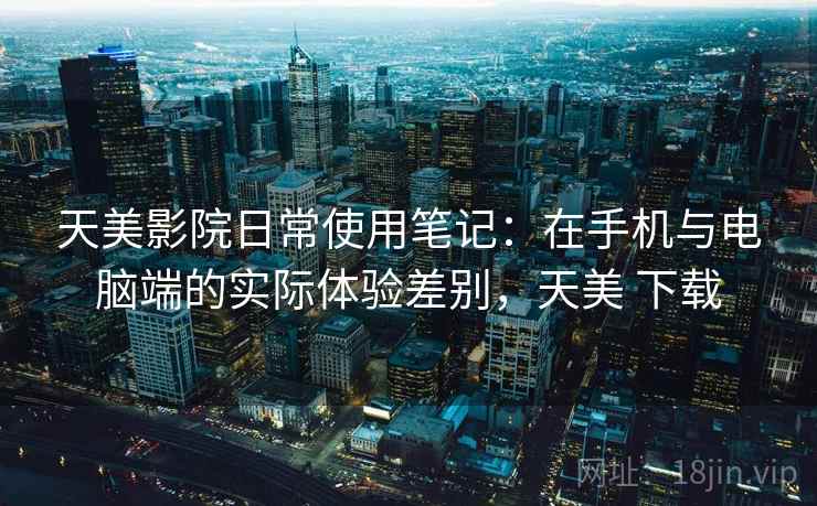 天美影院日常使用笔记：在手机与电脑端的实际体验差别，天美 下载