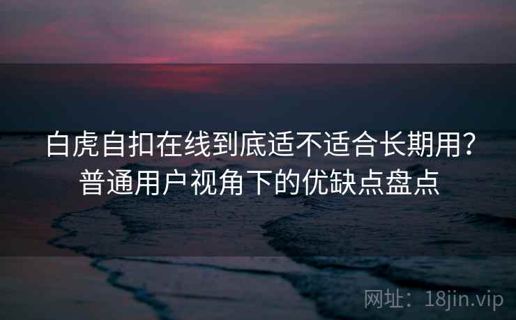 白虎自扣在线到底适不适合长期用？普通用户视角下的优缺点盘点