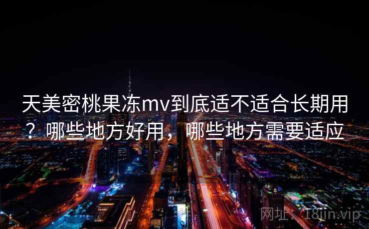 天美密桃果冻mv到底适不适合长期用？哪些地方好用，哪些地方需要适应