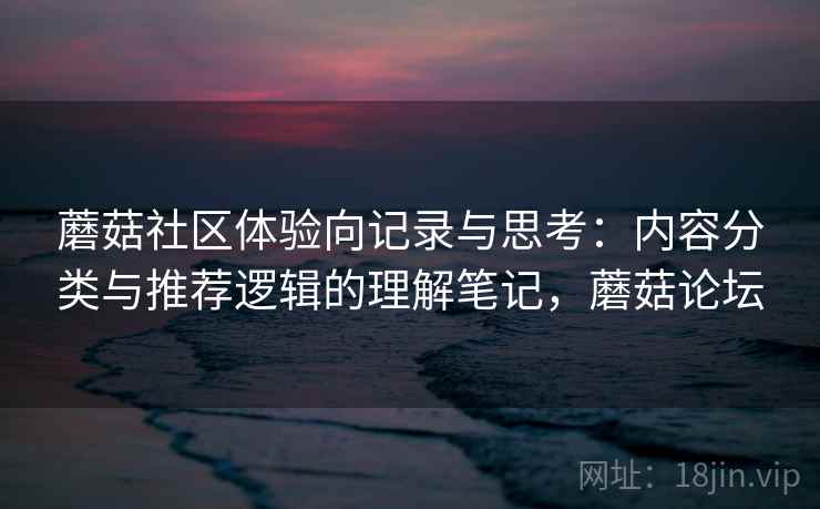 蘑菇社区体验向记录与思考：内容分类与推荐逻辑的理解笔记，蘑菇论坛