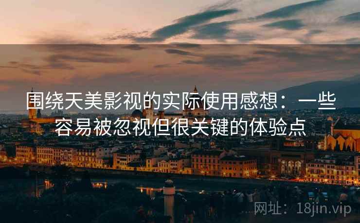 围绕天美影视的实际使用感想:一些容易被忽视但很关键的体验点 围绕天美影视的实际使用感想:一些容易被忽视但很关键的体验点