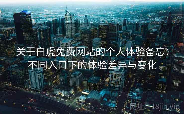 关于白虎免费网站的个人体验备忘:不同入口下的体验差异与变化 关于白虎免费网站的个人体验备忘:不同入口下的体验差异与变化