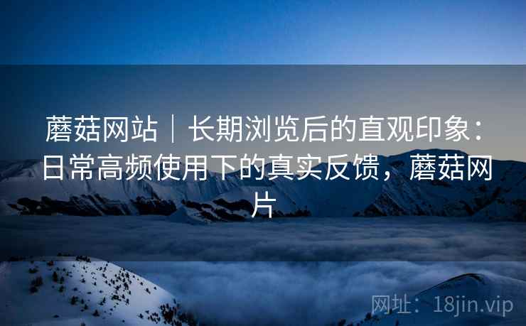 蘑菇网站|长期浏览后的直观印象:日常高频使用下的真实反馈,蘑菇网片 蘑菇网站|长期浏览后的直观印象:日常高频使用下的真实反馈,蘑菇网片