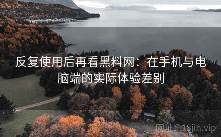 反复使用后再看黑料网:在手机与电脑端的实际体验差别 反复使用后再看黑料网:在手机与电脑端的实际体验差别