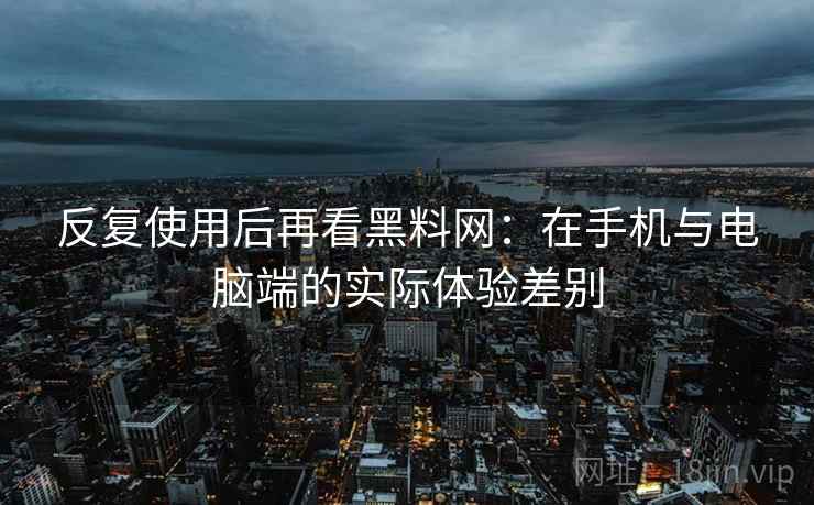 反复使用后再看黑料网:在手机与电脑端的实际体验差别 反复使用后再看黑料网:在手机与电脑端的实际体验差别
