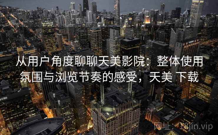 从用户角度聊聊天美影院:整体使用氛围与浏览节奏的感受,天美 下载 从用户角度聊聊天美影院:整体使用氛围与浏览节奏的感受,天美 下载