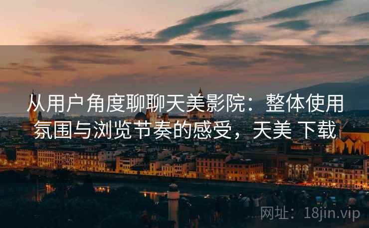 从用户角度聊聊天美影院:整体使用氛围与浏览节奏的感受,天美 下载 从用户角度聊聊天美影院:整体使用氛围与浏览节奏的感受,天美 下载
