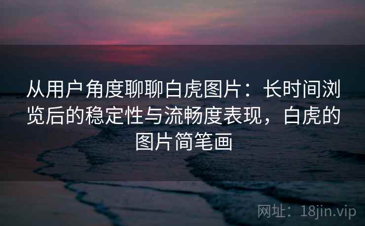 从用户角度聊聊白虎图片:长时间浏览后的稳定性与流畅度表现,白虎的图片简笔画 从用户角度聊聊白虎图片:长时间浏览后的稳定性与流畅度表现,白虎的图片简笔画