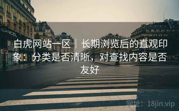 白虎网站一区｜长期浏览后的直观印象：分类是否清晰，对查找内容是否友好