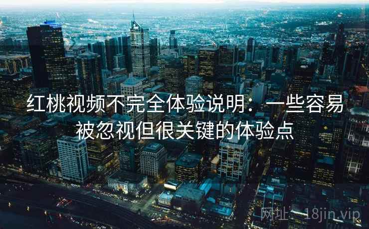 红桃视频不完全体验说明:一些容易被忽视但很关键的体验点 红桃视频不完全体验说明:一些容易被忽视但很关键的体验点