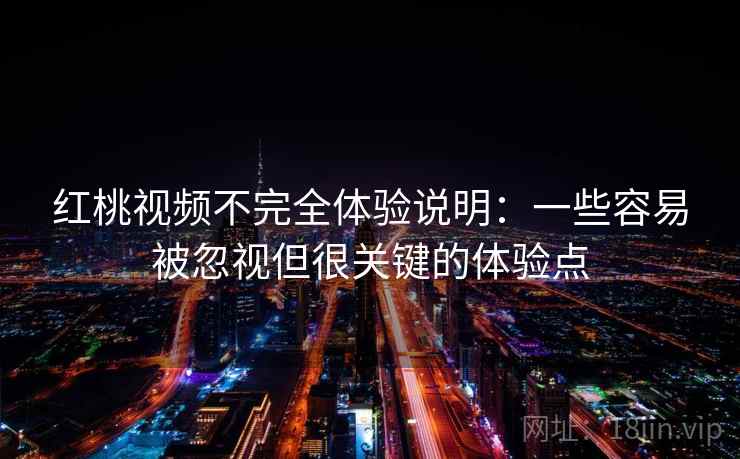 红桃视频不完全体验说明:一些容易被忽视但很关键的体验点 红桃视频不完全体验说明:一些容易被忽视但很关键的体验点