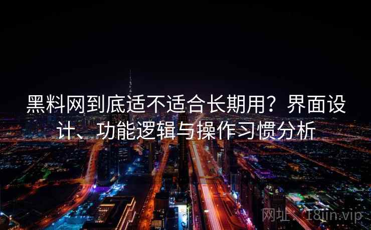 黑料网到底适不适合长期用?界面设计、功能逻辑与操作习惯分析 黑料网到底适不适合长期用?界面设计、功能逻辑与操作习惯分析