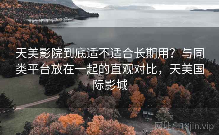 天美影院到底适不适合长期用?与同类平台放在一起的直观对比,天美国际影城 天美影院到底适不适合长期用?与同类平台放在一起的直观对比,天美国际影城