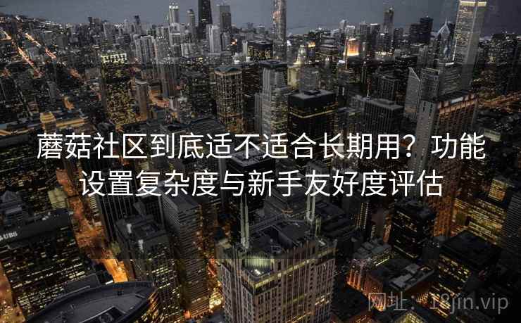 蘑菇社区到底适不适合长期用?功能设置复杂度与新手友好度评估 蘑菇社区到底适不适合长期用?功能设置复杂度与新手友好度评估