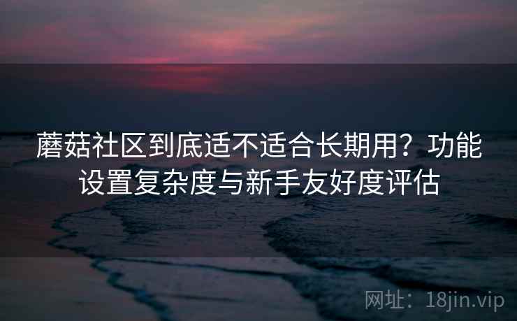 蘑菇社区到底适不适合长期用?功能设置复杂度与新手友好度评估 蘑菇社区到底适不适合长期用?功能设置复杂度与新手友好度评估