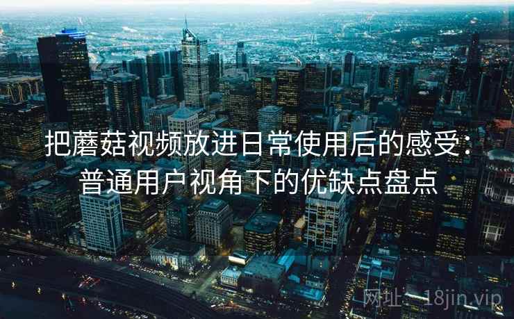 把蘑菇视频放进日常使用后的感受:普通用户视角下的优缺点盘点 把蘑菇视频放进日常使用后的感受:普通用户视角下的优缺点盘点