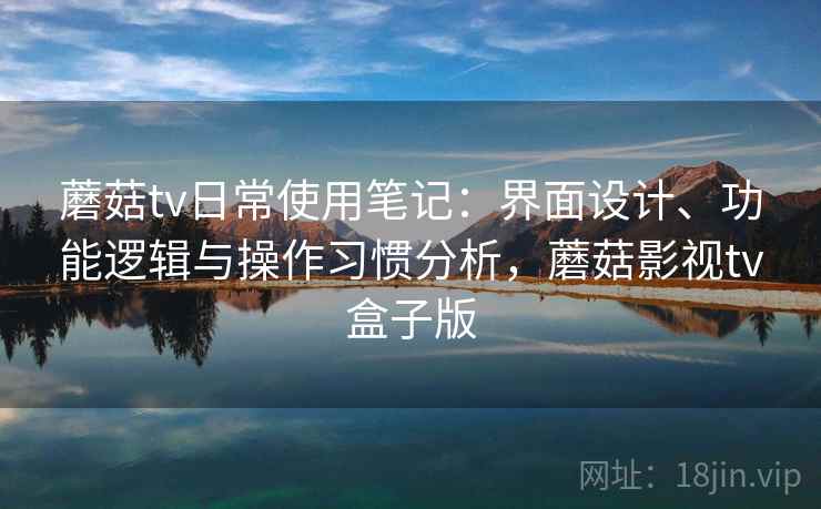 蘑菇tv日常使用笔记:界面设计、功能逻辑与操作习惯分析,蘑菇影视tv盒子版 蘑菇tv日常使用笔记:界面设计、功能逻辑与操作习惯分析,蘑菇影视tv盒子版