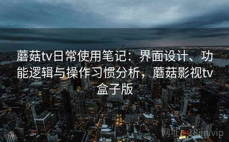 蘑菇tv日常使用笔记:界面设计、功能逻辑与操作习惯分析,蘑菇影视tv盒子版 蘑菇tv日常使用笔记:界面设计、功能逻辑与操作习惯分析,蘑菇影视tv盒子版
