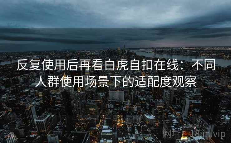 反复使用后再看白虎自扣在线：不同人群使用场景下的适配度观察