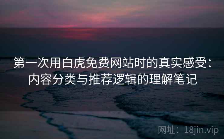 第一次用白虎免费网站时的真实感受:内容分类与推荐逻辑的理解笔记 第一次用白虎免费网站时的真实感受:内容分类与推荐逻辑的理解笔记