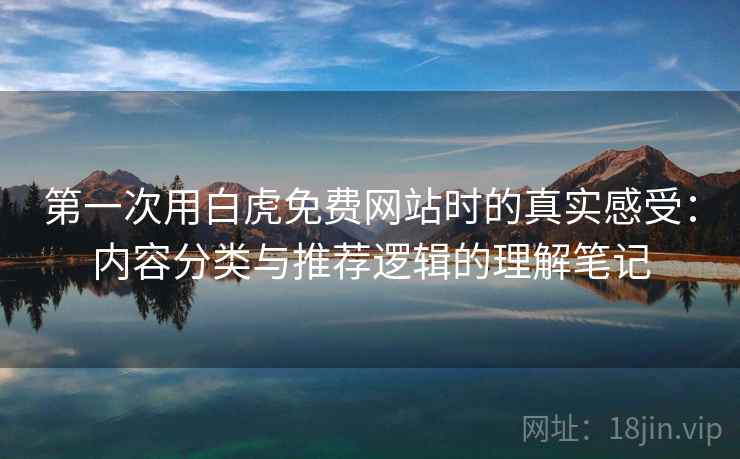 第一次用白虎免费网站时的真实感受:内容分类与推荐逻辑的理解笔记 第一次用白虎免费网站时的真实感受:内容分类与推荐逻辑的理解笔记