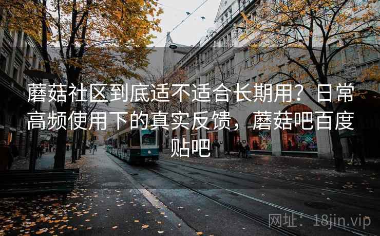 蘑菇社区到底适不适合长期用?日常高频使用下的真实反馈,蘑菇吧百度贴吧 蘑菇社区到底适不适合长期用?日常高频使用下的真实反馈,蘑菇吧百度贴吧