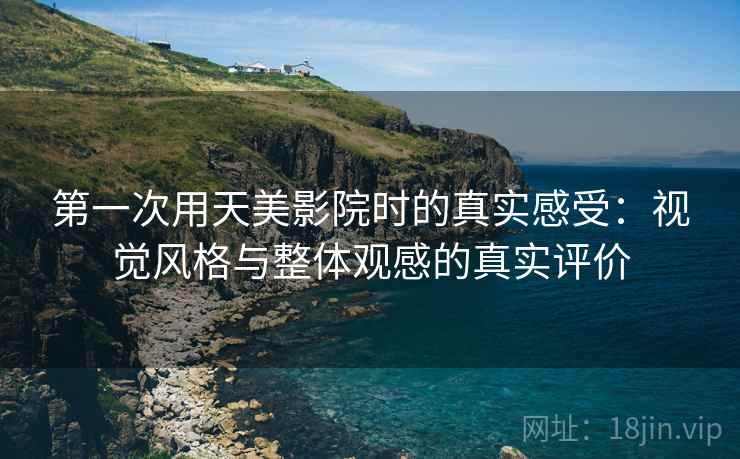 第一次用天美影院时的真实感受:视觉风格与整体观感的真实评价 第一次用天美影院时的真实感受:视觉风格与整体观感的真实评价