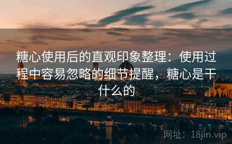 糖心使用后的直观印象整理:使用过程中容易忽略的细节提醒,糖心是干什么的 糖心使用后的直观印象整理:使用过程中容易忽略的细节提醒,糖心是干什么的