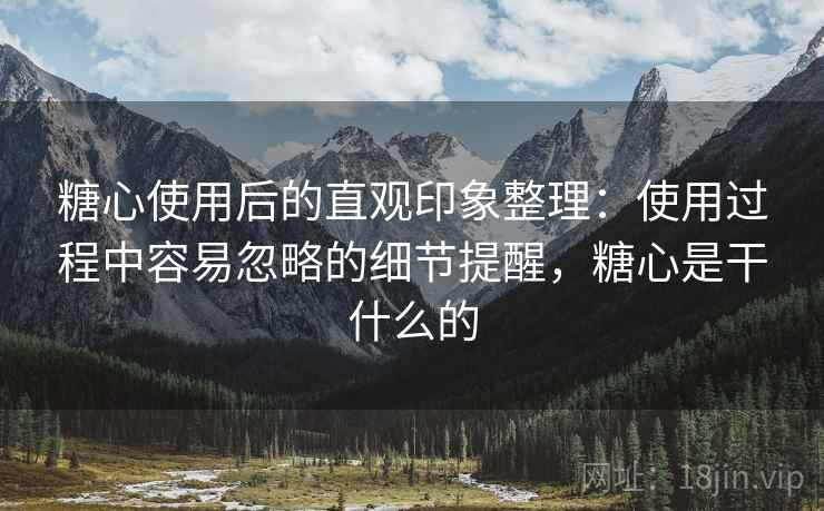糖心使用后的直观印象整理:使用过程中容易忽略的细节提醒,糖心是干什么的 糖心使用后的直观印象整理:使用过程中容易忽略的细节提醒,糖心是干什么的