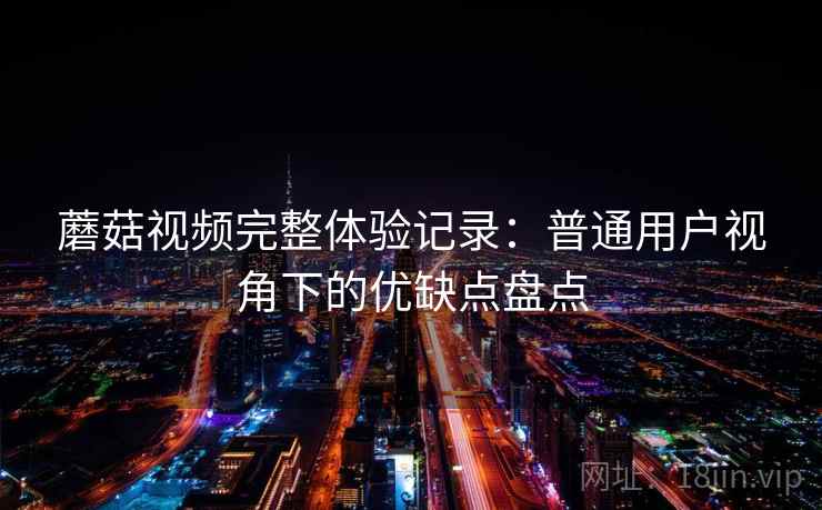 蘑菇视频完整体验记录:普通用户视角下的优缺点盘点 蘑菇视频完整体验记录:普通用户视角下的优缺点盘点