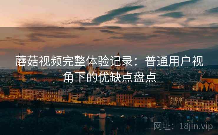 蘑菇视频完整体验记录:普通用户视角下的优缺点盘点 蘑菇视频完整体验记录:普通用户视角下的优缺点盘点