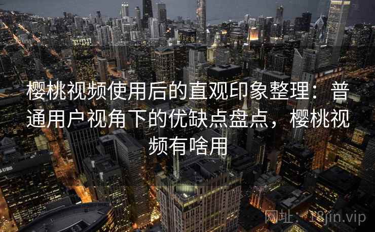 樱桃视频使用后的直观印象整理:普通用户视角下的优缺点盘点,樱桃视频有啥用 樱桃视频使用后的直观印象整理:普通用户视角下的优缺点盘点,樱桃视频有啥用