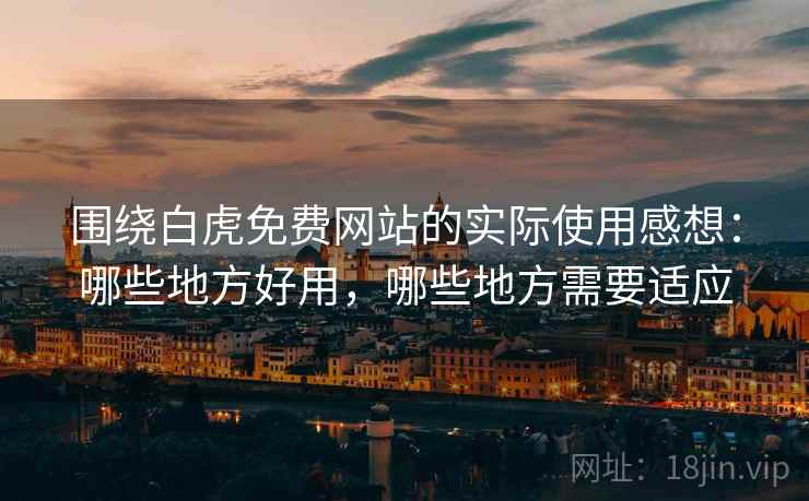 围绕白虎免费网站的实际使用感想：哪些地方好用，哪些地方需要适应