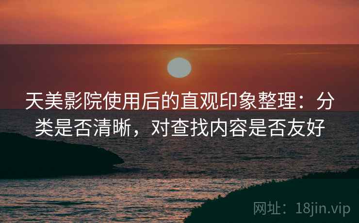 天美影院使用后的直观印象整理：分类是否清晰，对查找内容是否友好