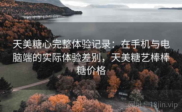 天美糖心完整体验记录：在手机与电脑端的实际体验差别，天美糖艺棒棒糖价格