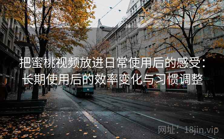 把蜜桃视频放进日常使用后的感受:长期使用后的效率变化与习惯调整 把蜜桃视频放进日常使用后的感受:长期使用后的效率变化与习惯调整