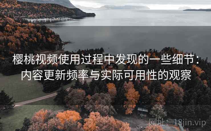 樱桃视频使用过程中发现的一些细节：内容更新频率与实际可用性的观察