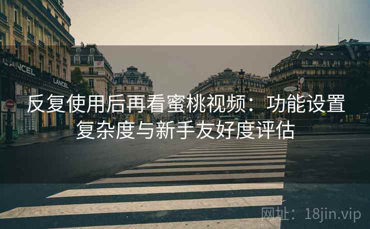 反复使用后再看蜜桃视频:功能设置复杂度与新手友好度评估 反复使用后再看蜜桃视频:功能设置复杂度与新手友好度评估