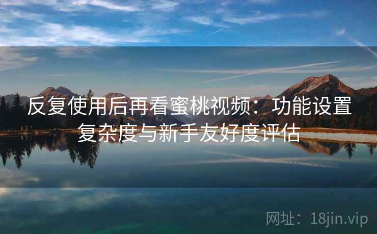 反复使用后再看蜜桃视频:功能设置复杂度与新手友好度评估 反复使用后再看蜜桃视频:功能设置复杂度与新手友好度评估