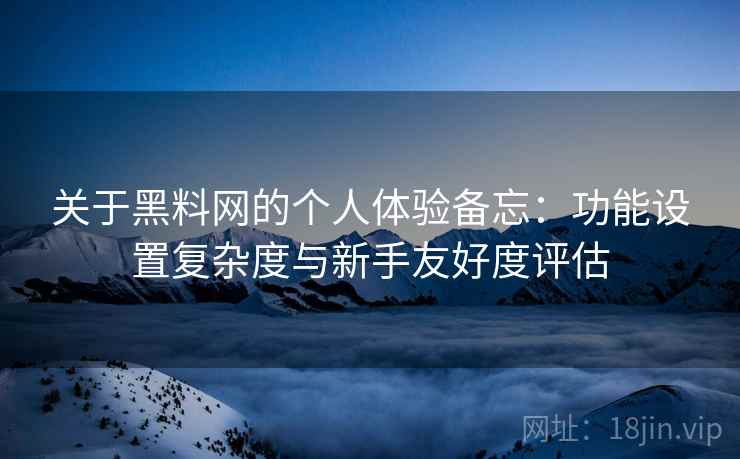 关于黑料网的个人体验备忘：功能设置复杂度与新手友好度评估