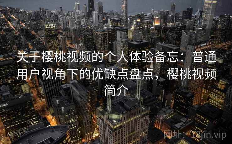 关于樱桃视频的个人体验备忘:普通用户视角下的优缺点盘点,樱桃视频简介 关于樱桃视频的个人体验备忘:普通用户视角下的优缺点盘点,樱桃视频简介
