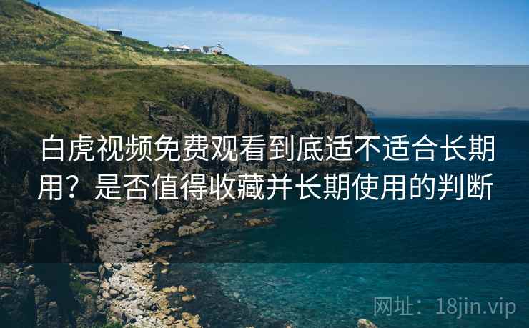 白虎视频免费观看到底适不适合长期用?是否值得收藏并长期使用的判断 白虎视频免费观看到底适不适合长期用?是否值得收藏并长期使用的判断