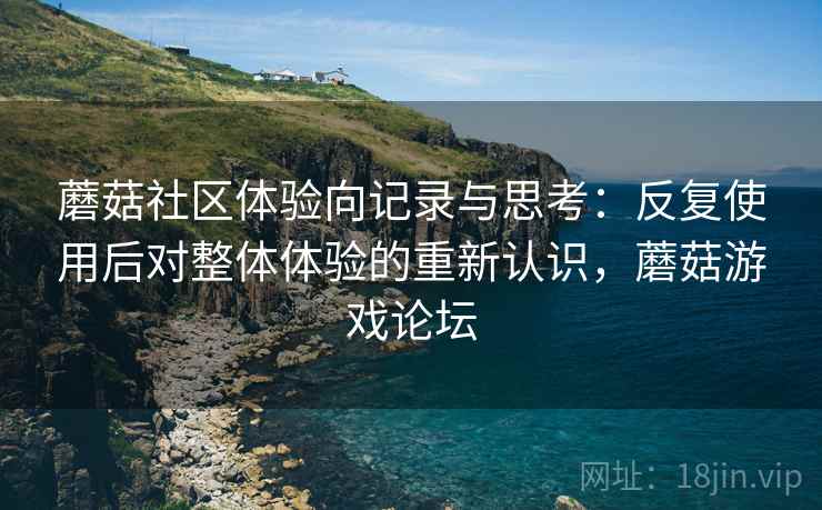 蘑菇社区体验向记录与思考：反复使用后对整体体验的重新认识，蘑菇游戏论坛