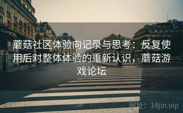 蘑菇社区体验向记录与思考：反复使用后对整体体验的重新认识，蘑菇游戏论坛