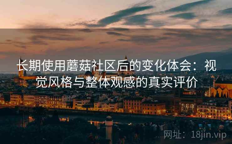 长期使用蘑菇社区后的变化体会：视觉风格与整体观感的真实评价