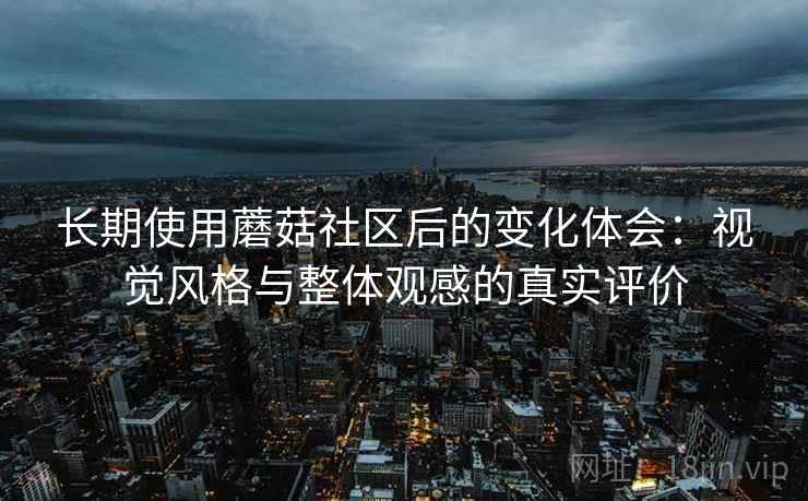 长期使用蘑菇社区后的变化体会：视觉风格与整体观感的真实评价